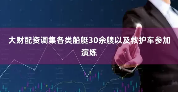 大财配资调集各类船艇30余艘以及救护车参加演练