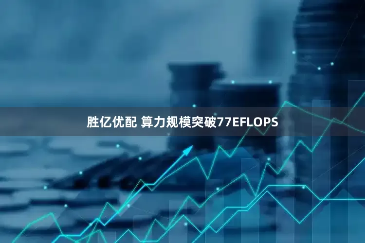 胜亿优配 算力规模突破77EFLOPS