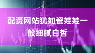 配资网站犹如瓷娃娃一般细腻白皙