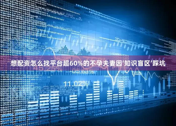 想配资怎么找平台超60%的不孕夫妻因‘知识盲区’踩坑