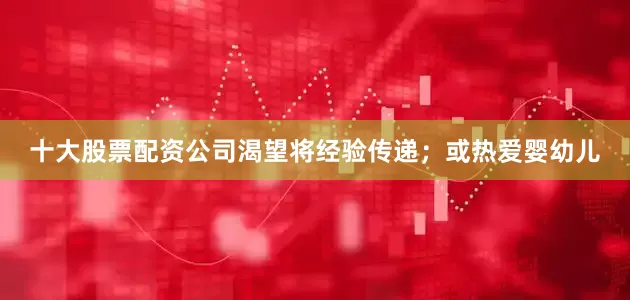 十大股票配资公司渴望将经验传递；或热爱婴幼儿