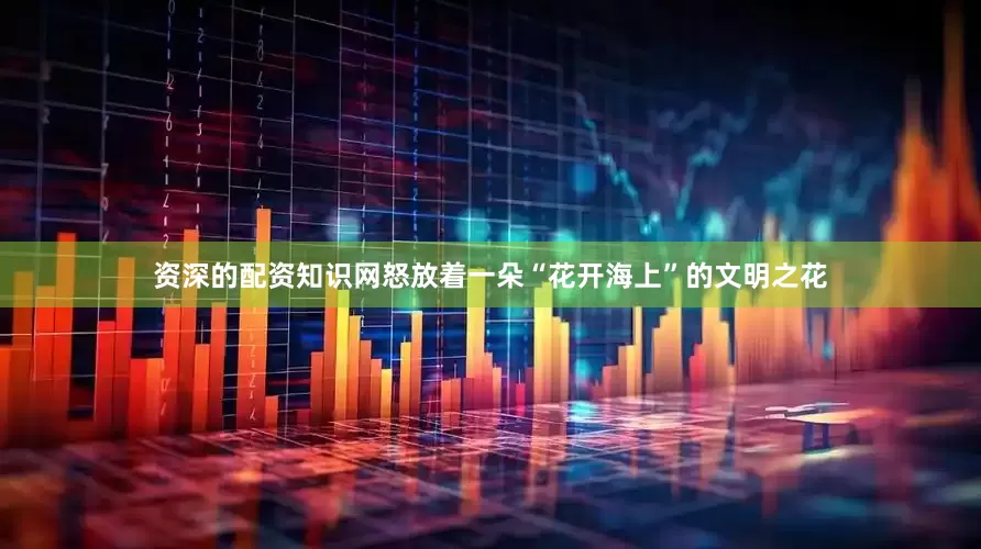 资深的配资知识网怒放着一朵“花开海上”的文明之花