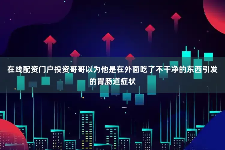 在线配资门户投资哥哥以为他是在外面吃了不干净的东西引发的胃肠道症状