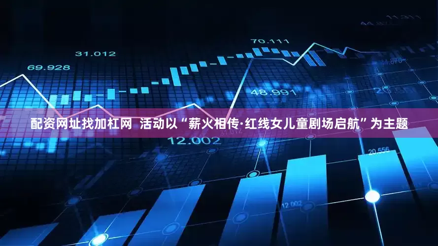 配资网址找加杠网  活动以“薪火相传·红线女儿童剧场启航”为主题