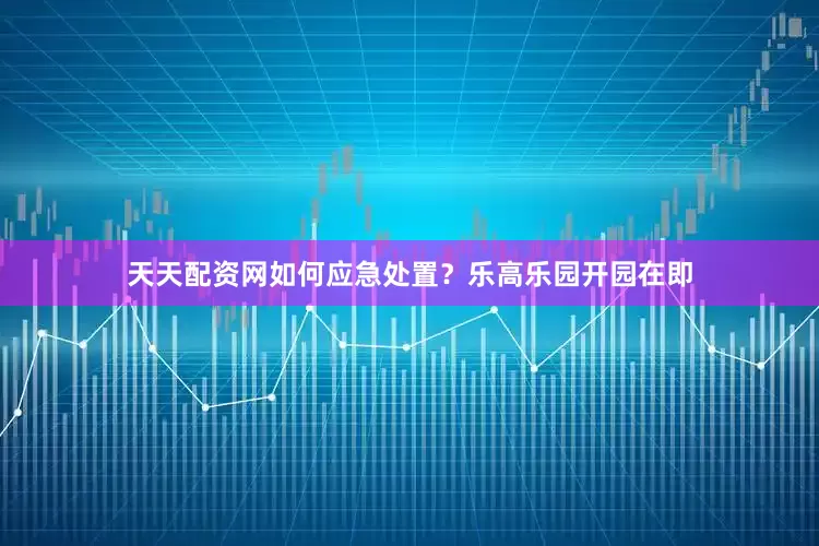天天配资网如何应急处置？乐高乐园开园在即