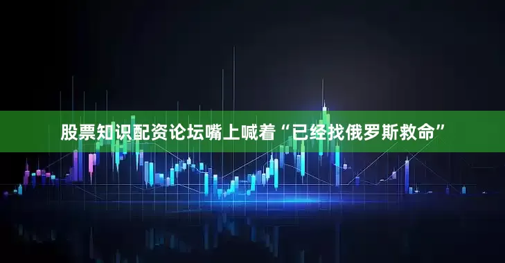 股票知识配资论坛嘴上喊着“已经找俄罗斯救命”