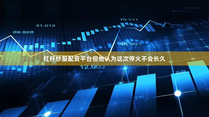杠杆炒股配资平台但他认为这次停火不会长久