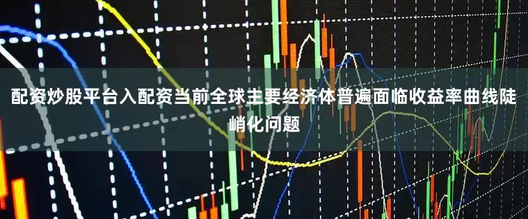 配资炒股平台入配资当前全球主要经济体普遍面临收益率曲线陡峭化问题