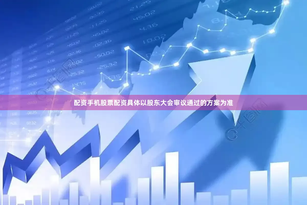 配资手机股票配资具体以股东大会审议通过的方案为准