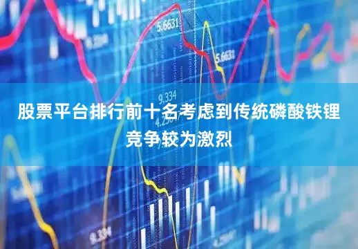 股票平台排行前十名考虑到传统磷酸铁锂竞争较为激烈