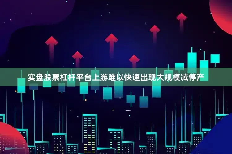 实盘股票杠杆平台上游难以快速出现大规模减停产