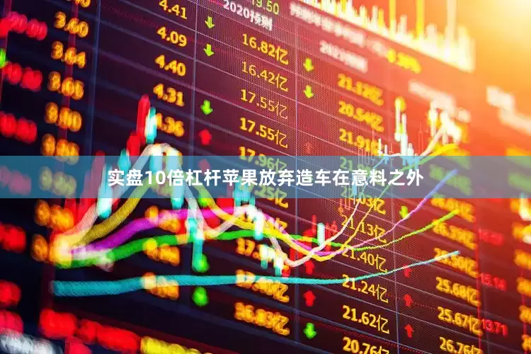 实盘10倍杠杆苹果放弃造车在意料之外