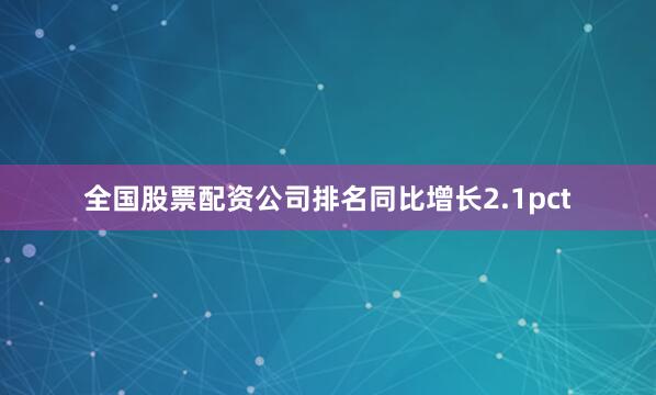 全国股票配资公司排名同比增长2.1pct