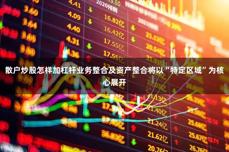 散户炒股怎样加杠杆业务整合及资产整合将以“特定区域”为核心展开