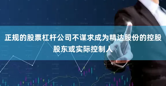 正规的股票杠杆公司不谋求成为精达股份的控股股东或实际控制人