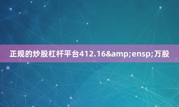 正规的炒股杠杆平台412.16&ensp;万股