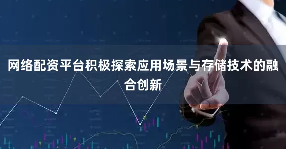 网络配资平台积极探索应用场景与存储技术的融合创新