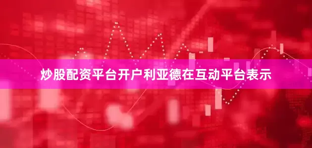 炒股配资平台开户利亚德在互动平台表示