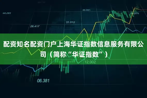 配资知名配资门户上海华证指数信息服务有限公司（简称“华证指数”）