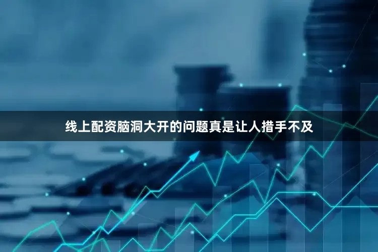 线上配资脑洞大开的问题真是让人措手不及