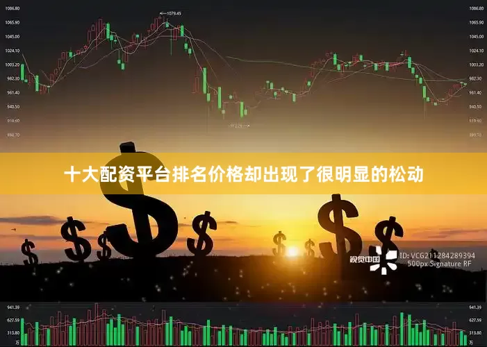 十大配资平台排名价格却出现了很明显的松动