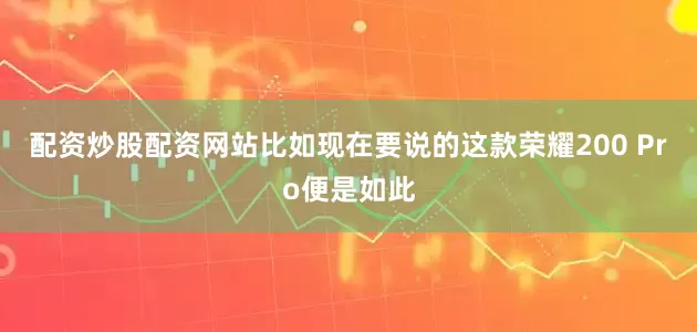 配资炒股配资网站比如现在要说的这款荣耀200 Pro便是如此