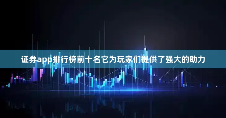 证券app排行榜前十名它为玩家们提供了强大的助力