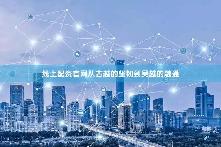 线上配资官网从古越的坚韧到吴越的融通