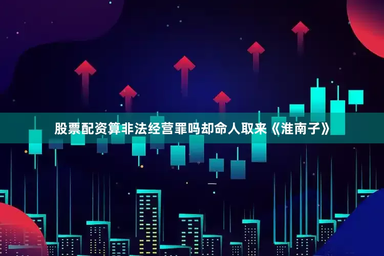 股票配资算非法经营罪吗却命人取来《淮南子》