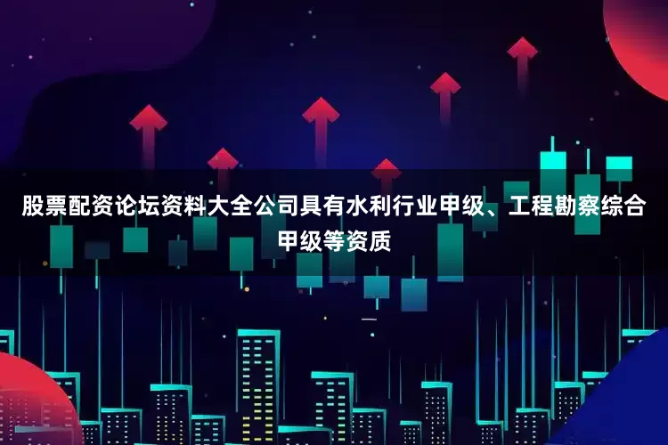 股票配资论坛资料大全公司具有水利行业甲级、工程勘察综合甲级等资质