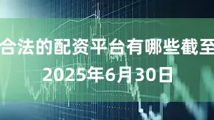 合法的配资平台有哪些截至2025年6月30日