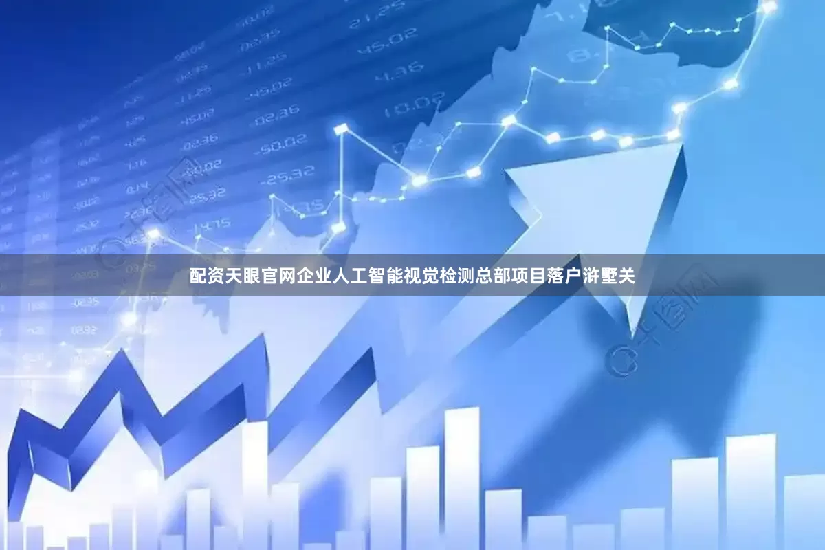 配资天眼官网企业人工智能视觉检测总部项目落户浒墅关
