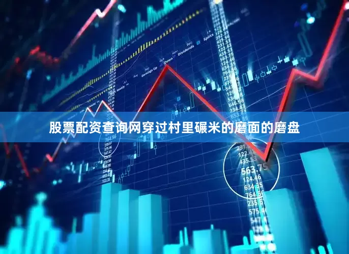 股票配资查询网穿过村里碾米的磨面的磨盘