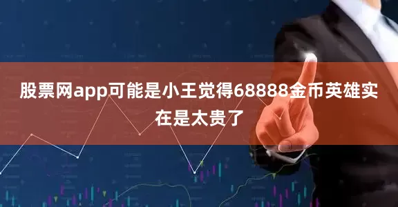 股票网app可能是小王觉得68888金币英雄实在是太贵了