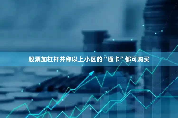 股票加杠杆并称以上小区的“通卡”都可购买