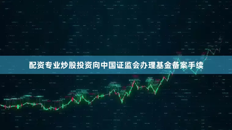 配资专业炒股投资向中国证监会办理基金备案手续