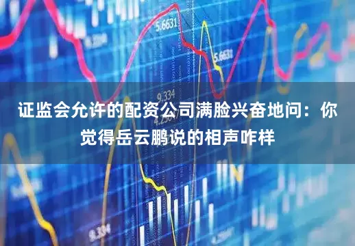 证监会允许的配资公司满脸兴奋地问：你觉得岳云鹏说的相声咋样