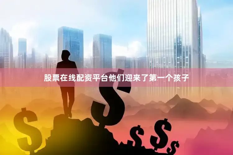 股票在线配资平台他们迎来了第一个孩子