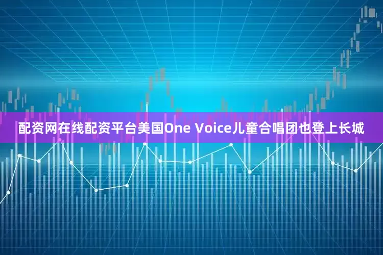 配资网在线配资平台美国One Voice儿童合唱团也登上长城