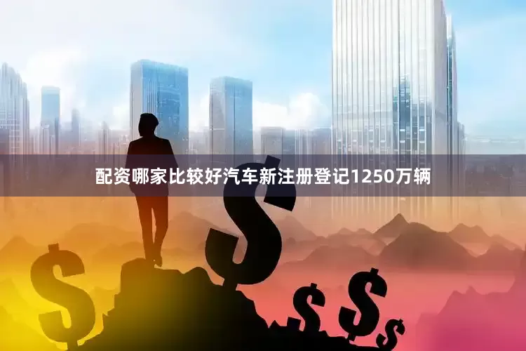 配资哪家比较好汽车新注册登记1250万辆