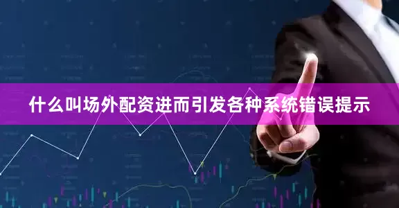 什么叫场外配资进而引发各种系统错误提示