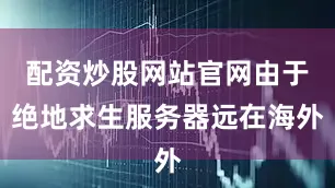 配资炒股网站官网由于绝地求生服务器远在海外