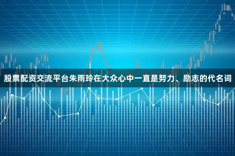 股票配资交流平台朱雨玲在大众心中一直是努力、励志的代名词