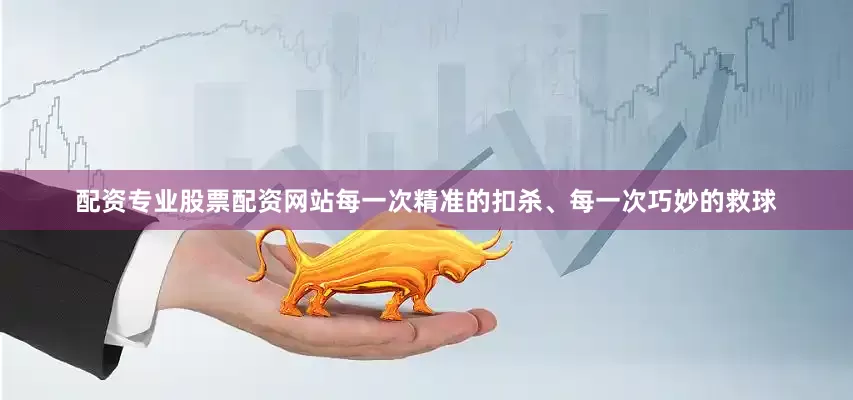 配资专业股票配资网站每一次精准的扣杀、每一次巧妙的救球