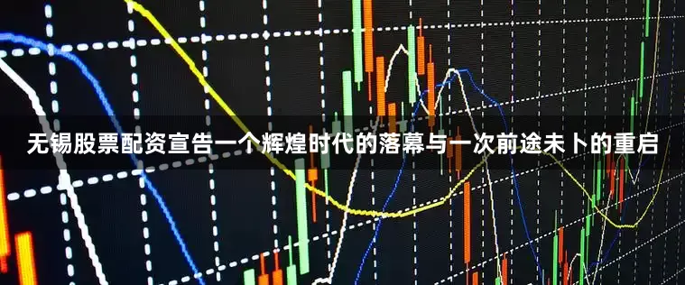 无锡股票配资宣告一个辉煌时代的落幕与一次前途未卜的重启