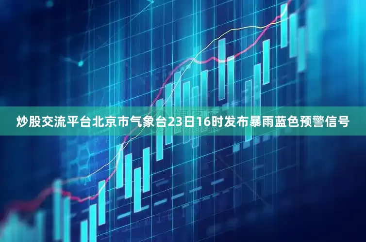 炒股交流平台北京市气象台23日16时发布暴雨蓝色预警信号