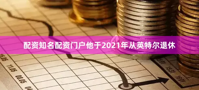 配资知名配资门户他于2021年从英特尔退休