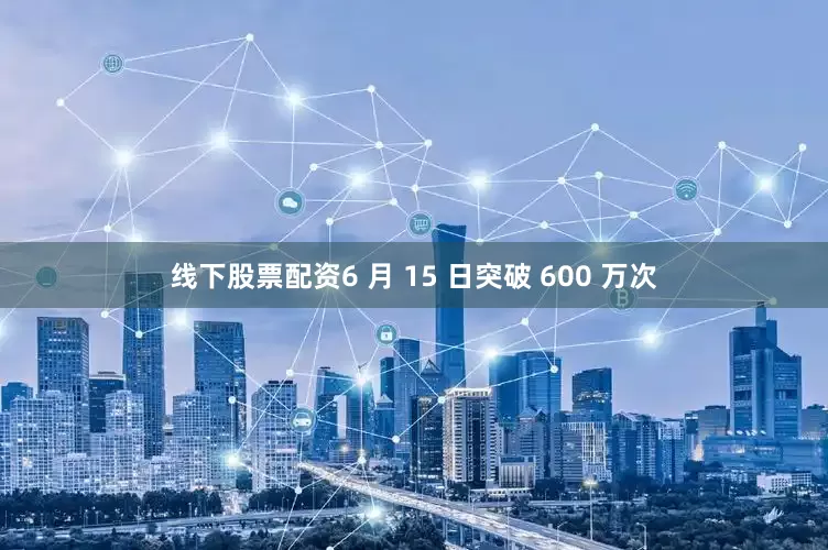 线下股票配资6 月 15 日突破 600 万次