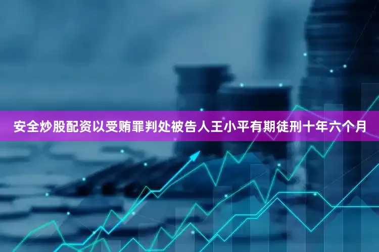 安全炒股配资以受贿罪判处被告人王小平有期徒刑十年六个月