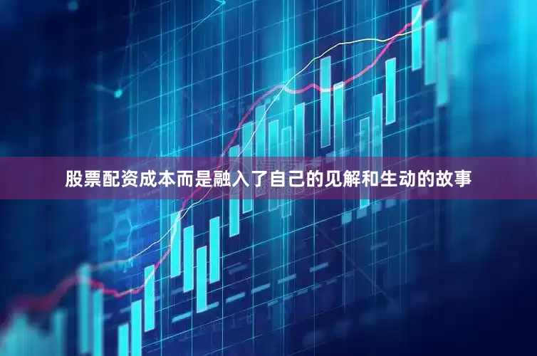 股票配资成本而是融入了自己的见解和生动的故事